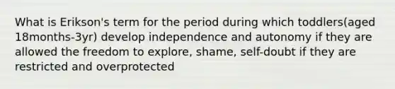 What is Erikson's term for the period during which toddlers(aged 18months-3yr) develop independence and autonomy if they are allowed the freedom to explore, shame, self-doubt if they are restricted and overprotected