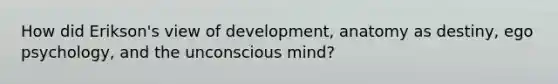 How did Erikson's view of development, anatomy as destiny, ego psychology, and the unconscious mind?