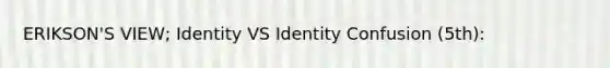 ERIKSON'S VIEW; Identity VS Identity Confusion (5th):