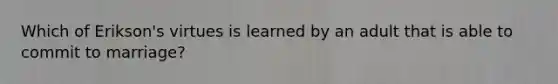 Which of Erikson's virtues is learned by an adult that is able to commit to marriage?