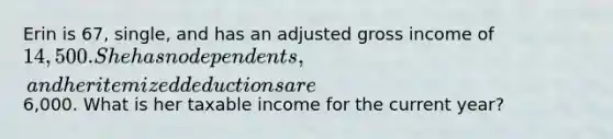 Erin is 67, single, and has an adjusted gross income of 14,500. She has no dependents, and her itemized deductions are6,000. What is her taxable income for the current year?