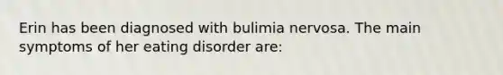 Erin has been diagnosed with bulimia nervosa. The main symptoms of her eating disorder are: