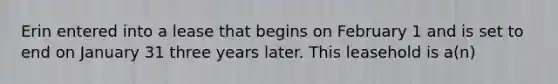 Erin entered into a lease that begins on February 1 and is set to end on January 31 three years later. This leasehold is a(n)