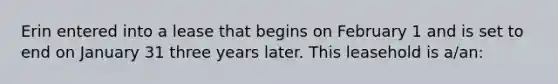 Erin entered into a lease that begins on February 1 and is set to end on January 31 three years later. This leasehold is a/an:
