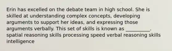 Erin has excelled on the debate team in high school. She is skilled at understanding complex concepts, developing arguments to support her ideas, and expressing those arguments verbally. This set of skills is known as __________. spatial reasoning skills processing speed verbal reasoning skills intelligence