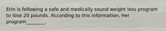 Erin is following a safe and medically sound weight loss program to lose 20 pounds. According to this information, her program________.