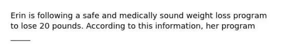 Erin is following a safe and medically sound weight loss program to lose 20 pounds. According to this information, her program _____