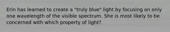 Erin has learned to create a "truly blue" light by focusing on only one wavelength of the visible spectrum. She is most likely to be concerned with which property of light?