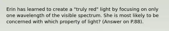 Erin has learned to create a "truly red" light by focusing on only one wavelength of the visible spectrum. She is most likely to be concerned with which property of light? (Answer on P.88).