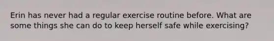 Erin has never had a regular exercise routine before. What are some things she can do to keep herself safe while exercising?