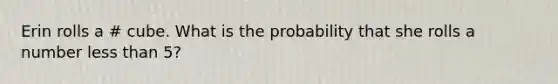 Erin rolls a # cube. What is the probability that she rolls a number <a href='https://www.questionai.com/knowledge/k7BtlYpAMX-less-than' class='anchor-knowledge'>less than</a> 5?