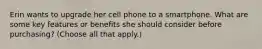 Erin wants to upgrade her cell phone to a smartphone. What are some key features or benefits she should consider before purchasing? (Choose all that apply.)