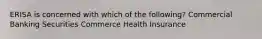 ERISA is concerned with which of the following? Commercial Banking Securities Commerce Health Insurance