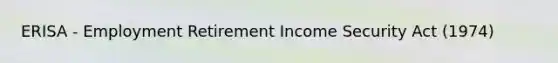 ERISA - Employment Retirement Income Security Act (1974)