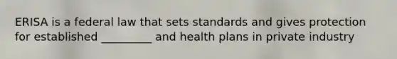 ERISA is a federal law that sets standards and gives protection for established _________ and health plans in private industry