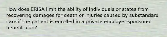 How does ERISA limit the ability of individuals or states from recovering damages for death or injuries caused by substandard care if the patient is enrolled in a private employer-sponsored benefit plan?