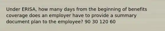 Under ERISA, how many days from the beginning of benefits coverage does an employer have to provide a summary document plan to the employee? 90 30 120 60