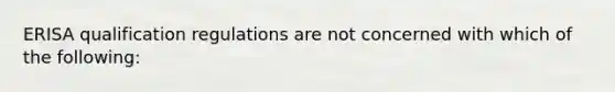 ERISA qualification regulations are not concerned with which of the following: