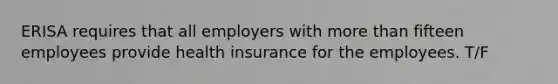 ERISA requires that all employers with <a href='https://www.questionai.com/knowledge/keWHlEPx42-more-than' class='anchor-knowledge'>more than</a> fifteen employees provide health insurance for the employees. T/F