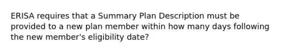 ERISA requires that a Summary Plan Description must be provided to a new plan member within how many days following the new member's eligibility date?