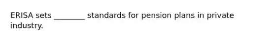 ERISA sets ________ standards for pension plans in private industry.