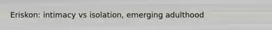 Eriskon: intimacy vs isolation, emerging adulthood