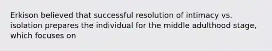 Erkison believed that successful resolution of intimacy vs. isolation prepares the individual for the middle adulthood stage, which focuses on