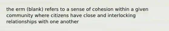 the erm (blank) refers to a sense of cohesion within a given community where citizens have close and interlocking relationships with one another