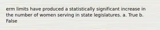 erm limits have produced a statistically significant increase in the number of women serving in state legislatures. a. True b. False