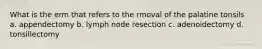 What is the erm that refers to the rmoval of the palatine tonsils a. appendectomy b. lymph node resection c. adenoidectomy d. tonsillectomy