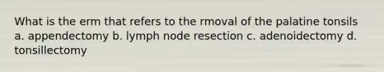 What is the erm that refers to the rmoval of the palatine tonsils a. appendectomy b. lymph node resection c. adenoidectomy d. tonsillectomy