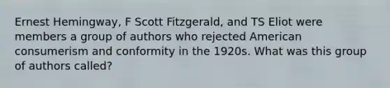 Ernest Hemingway, F Scott Fitzgerald, and TS Eliot were members a group of authors who rejected American consumerism and conformity in the 1920s. What was this group of authors called?