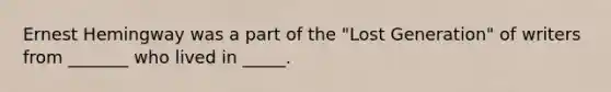 Ernest Hemingway was a part of the "Lost Generation" of writers from _______ who lived in _____.