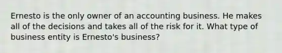 Ernesto is the only owner of an accounting business. He makes all of the decisions and takes all of the risk for it. What type of business entity is Ernesto's business?