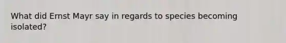 What did Ernst Mayr say in regards to species becoming isolated?