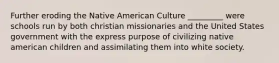 Further eroding the Native American Culture _________ were schools run by both <a href='https://www.questionai.com/knowledge/k5L2O0x9eF-christian-missionaries' class='anchor-knowledge'>christian missionaries</a> and the United States government with the express purpose of civilizing native american children and assimilating them into white society.