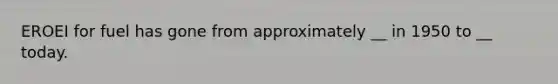 EROEI for fuel has gone from approximately __ in 1950 to __ today.
