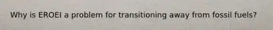 Why is EROEI a problem for transitioning away from fossil fuels?