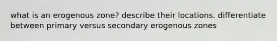 what is an erogenous zone? describe their locations. differentiate between primary versus secondary erogenous zones