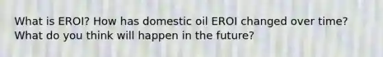 What is EROI? How has domestic oil EROI changed over time? What do you think will happen in the future?