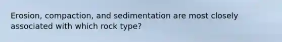 Erosion, compaction, and sedimentation are most closely associated with which rock type?