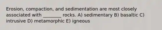 Erosion, compaction, and sedimentation are most closely associated with ________ rocks. A) sedimentary B) basaltic C) intrusive D) metamorphic E) igneous