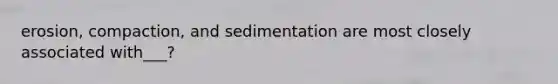 erosion, compaction, and sedimentation are most closely associated with___?