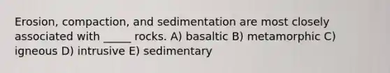 Erosion, compaction, and sedimentation are most closely associated with _____ rocks. A) basaltic B) metamorphic C) igneous D) intrusive E) sedimentary