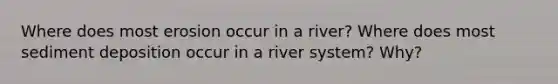 Where does most erosion occur in a river? Where does most sediment deposition occur in a river system? Why?