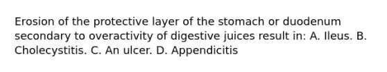 Erosion of the protective layer of the stomach or duodenum secondary to overactivity of digestive juices result in: A. Ileus. B. Cholecystitis. C. An ulcer. D. Appendicitis