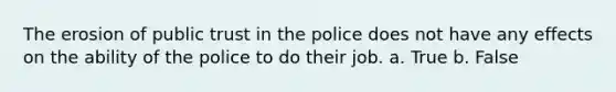 The erosion of public trust in the police does not have any effects on the ability of the police to do their job. a. True b. False