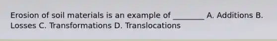 Erosion of soil materials is an example of ________ A. Additions B. Losses C. Transformations D. Translocations