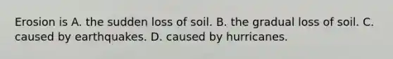 Erosion is A. the sudden loss of soil. B. the gradual loss of soil. C. caused by earthquakes. D. caused by hurricanes.