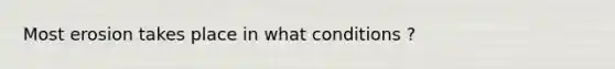 Most erosion takes place in what conditions ?